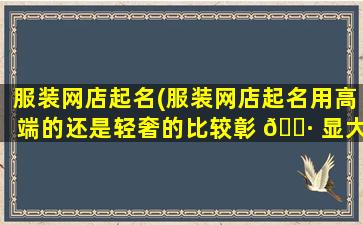 服装网店起名(服装网店起名用高端的还是轻奢的比较彰 🕷 显大牌)